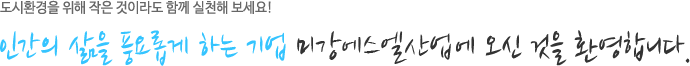 도시환경을 위해 작은 것이라도 함께 실천해 보세요! 인간의 삶을 풍요롭게 하는 기업 미강디자인에 오신 것을 환영합니다.